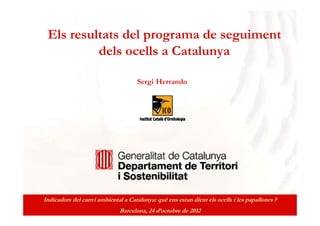 Els resultats del programa de seguiment
          dels ocells a Catalunya

                                     Sergi Herrando




Indicadors del canvi ambiental a Catalunya: què ens estan dient els ocells i les papallones ?
                              Barcelona, 24 d’octubre de 2012
 