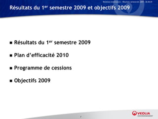 Relations Investisseurs – Résultats semestriels 2009 – 06.08.09


Résultats du 1er semestre 2009 et objectifs 2009




   Résultats du 1er semestre 2009

   Plan d’efficacité 2010

   Programme de cessions

   Objectifs 2009




                             7
 