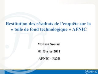 Restitution des résultats de l’enqu ête sur  la  « toile de fond technologique » AFNIC Mohsen Souissi  01 février 2011 AFNIC - R&D 