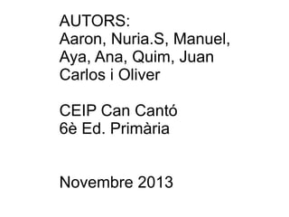 AUTORS:
Aaron, Nuria.S, Manuel,
Aya, Ana, Quim, Juan
Carlos i Oliver
CEIP Can Cantó
6è Ed. Primària
Novembre 2013

 