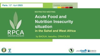 Paris, 12th April 2023
RESTRICTED MEETING
Acute Food and
Nutrition Insecurity
situation
in the Sahel and West Africa
by BAOUA, Issoufou, CRA/CILSS
 