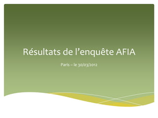 Résultats de l’enquête AFIA
         Paris – le 30/03/2012
 