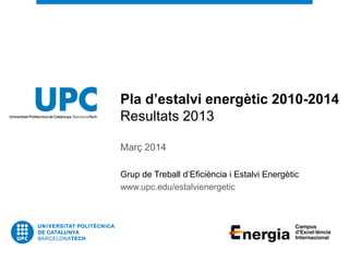Pla d’estalvi energètic 2010-2014
Resultats 2013
Març 2014
Grup de Treball d’Eficiència i Estalvi Energètic
www.upc.edu/estalvienergetic

 