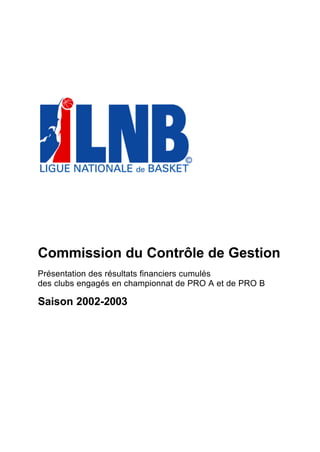 Commission du Contrôle de Gestion
Présentation des résultats financiers cumulés
des clubs engagés en championnat de PRO A et de PRO B

Saison 2002-2003
 