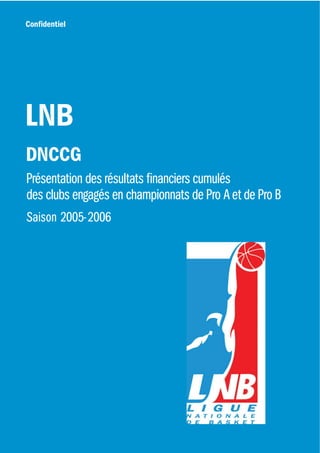 Confidentiel




LNB
DNCCG
Présentation des résultats financiers cumulés
des clubs engagés en championnats de Pro A et de Pro B
Saison 2005-2006
 