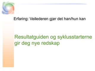 Resultatguiden og syklusstarterne
gir deg nye redskap
Erfaring: Veilederen gjør det han/hun kan
 