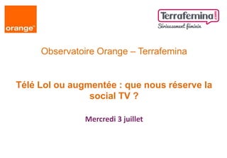Observatoire Orange – Terrafemina
Télé Lol ou augmentée : que nous réserve la
social TV ?
Mercredi 3 juillet
 