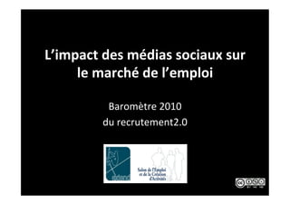 L’impact	
  des	
  médias	
  sociaux	
  sur	
  
     le	
  marché	
  de	
  l’emploi	
  

              Baromètre	
  2010	
  	
  
             du	
  recrutement2.0	
  
 