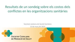 Resultats de un sondeig sobre els costos dels
conflictes en les organitzacions sanitàries
Societat catalana de Gestió Sanitària
13 de març de 2019
 