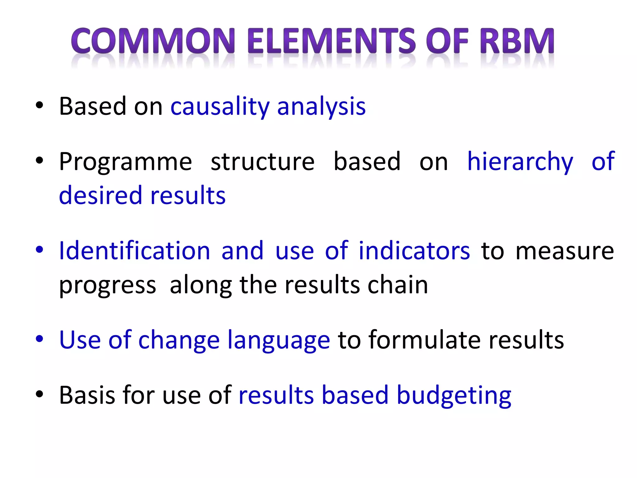 • Based on causality analysis
• Programme structure based on hierarchy of
desired results
• Identification and use of indicators to measure
progress along the results chain
• Use of change language to formulate results
• Basis for use of results based budgeting
 