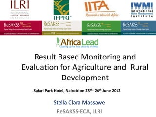 Result Based Monitoring and
Evaluation for Agriculture and Rural
           Development
   Safari Park Hotel, Nairobi on 25th- 26th June 2012

              Stella Clara Massawe
               ReSAKSS-ECA, ILRI
 