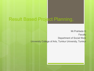 Result Based Project Planning,
Mr.Prahlada G
Faculty
Department of Social Work
University College of Arts, Tumkur University, Tumkur
 