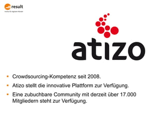  Crowdsourcing-Kompetenz seit 2008.
 Atizo stellt die innovative Plattform zur Verfügung.
 Eine zubuchbare Community mi...
