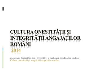 eveniment dedicat lansării, prezentării şi dezbaterii rezultatelor studiului
Cultura onestității și integrităţii angajaţilor români
 