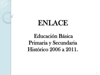 ENLACE
  Educación Básica
Primaria y Secundaria
Histórico 2006 a 2011.


                         1
 