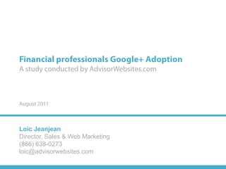 Financial professionals Google+ AdoptionA study conducted by AdvisorWebsites.comAugust 2011Loic JeanjeanDirector, Sales & Web Marketing(866) 638-0273loic@advisorwebsites.com 