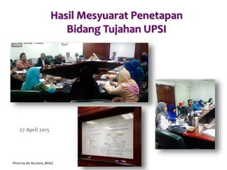 Hasil Mesyuarat Penetapan
Bidang Tujahan UPSI
27 April 2015
Photo by Ms Nuralina, BPAQ
 