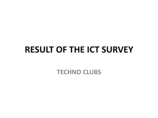 RESULT OF THE ICT SURVEY
TECHNO CLUBS
 
