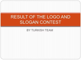 BY TURKISH TEAM
RESULT OF THE LOGO AND
SLOGAN CONTEST
 