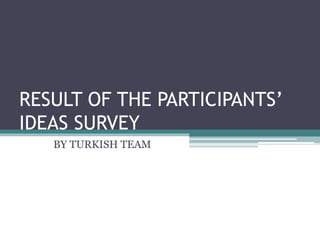 RESULT OF THE PARTICIPANTS’
IDEAS SURVEY
BY TURKISH TEAM
 
