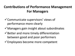 Contributions of Performance Management
For Managers
Communicate supervisors’ views of
performance more clearly
Managers gain insight about subordinates
Better and more timely differentiation
between good and poor performers
Employees become more competent
 