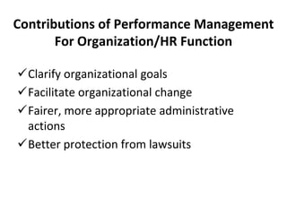 Contributions of Performance Management
For Organization/HR Function
Clarify organizational goals
Facilitate organizational change
Fairer, more appropriate administrative
actions
Better protection from lawsuits
 