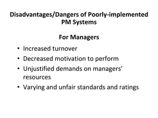 Disadvantages/Dangers of Poorly-implemented
PM Systems
For Managers
• Increased turnover
• Decreased motivation to perform
• Unjustified demands on managers’
resources
• Varying and unfair standards and ratings
 