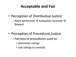 Acceptable and Fair
• Perception of Distributive Justice
– Work performed  Evaluation received 
Reward
• Perception of Procedural Justice
–Fairness of procedures used to:
• Determine ratings
• Link ratings to rewards
 
