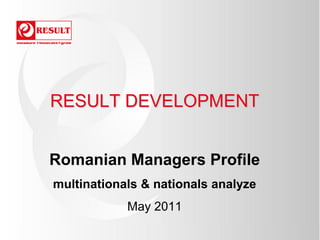 RESULT DEVELOPMENT


Romanian Managers Profile
multinationals & nationals analyze
            May 2011
 