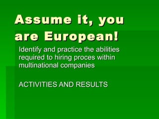 Assume it, you are European! Identify and practice the abilities required to hiring proces within multinational companies ACTIVITIES AND RESULTS 