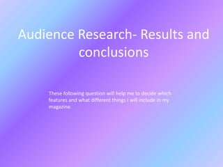 Audience Research- Results and
         conclusions

    These following question will help me to decide which
    features and what different things I will include in my
    magazine.
 