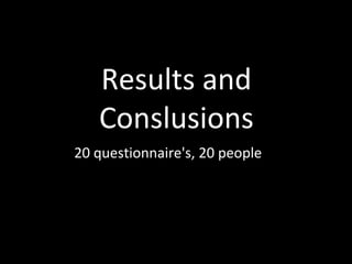 Results and
   Conslusions
20 questionnaire's, 20 people
 