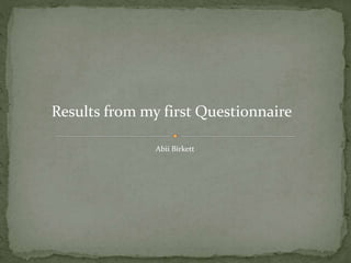 Results from my first Questionnaire 
Abii Birkett 
 