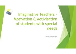 Imaginative Teachers –
Motivation & Activisation
of students with special
needsneeds
Asking the parents
 