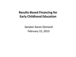 Results-Based Financing for
Early Childhood Education


    Senator Aaron Osmond
      February 15, 2013
 