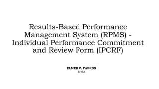 Results-Based Performance
Management System (RPMS) -
Individual Performance Commitment
and Review Form (IPCRF)
ELMER V. FABROS
EPSA
 