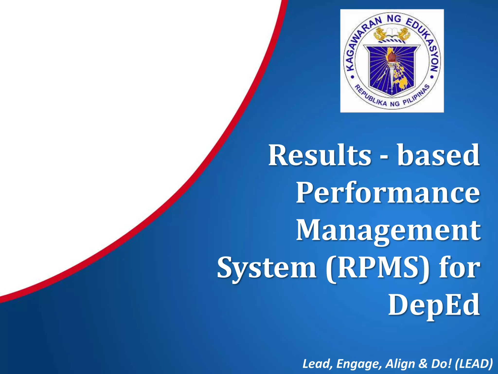 Results - based
Performance
Management
System (RPMS) for
DepEd
Lead, Engage, Align & Do! (LEAD)
 
