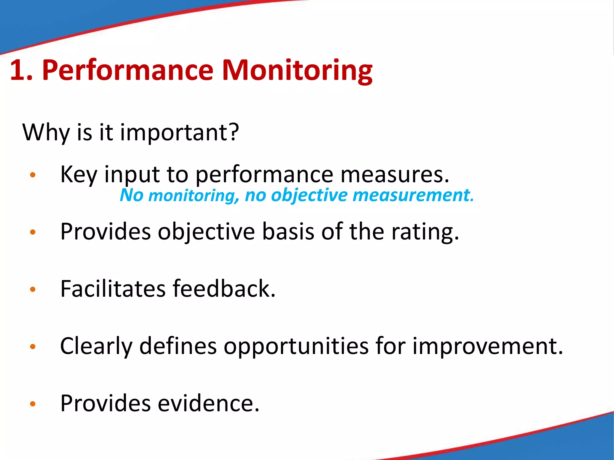 Why is it important?
• Key input to performance measures.
• Provides objective basis of the rating.
• Facilitates feedback.
• Clearly defines opportunities for improvement.
• Provides evidence.
No monitoring, no objective measurement.
1. Performance Monitoring
 