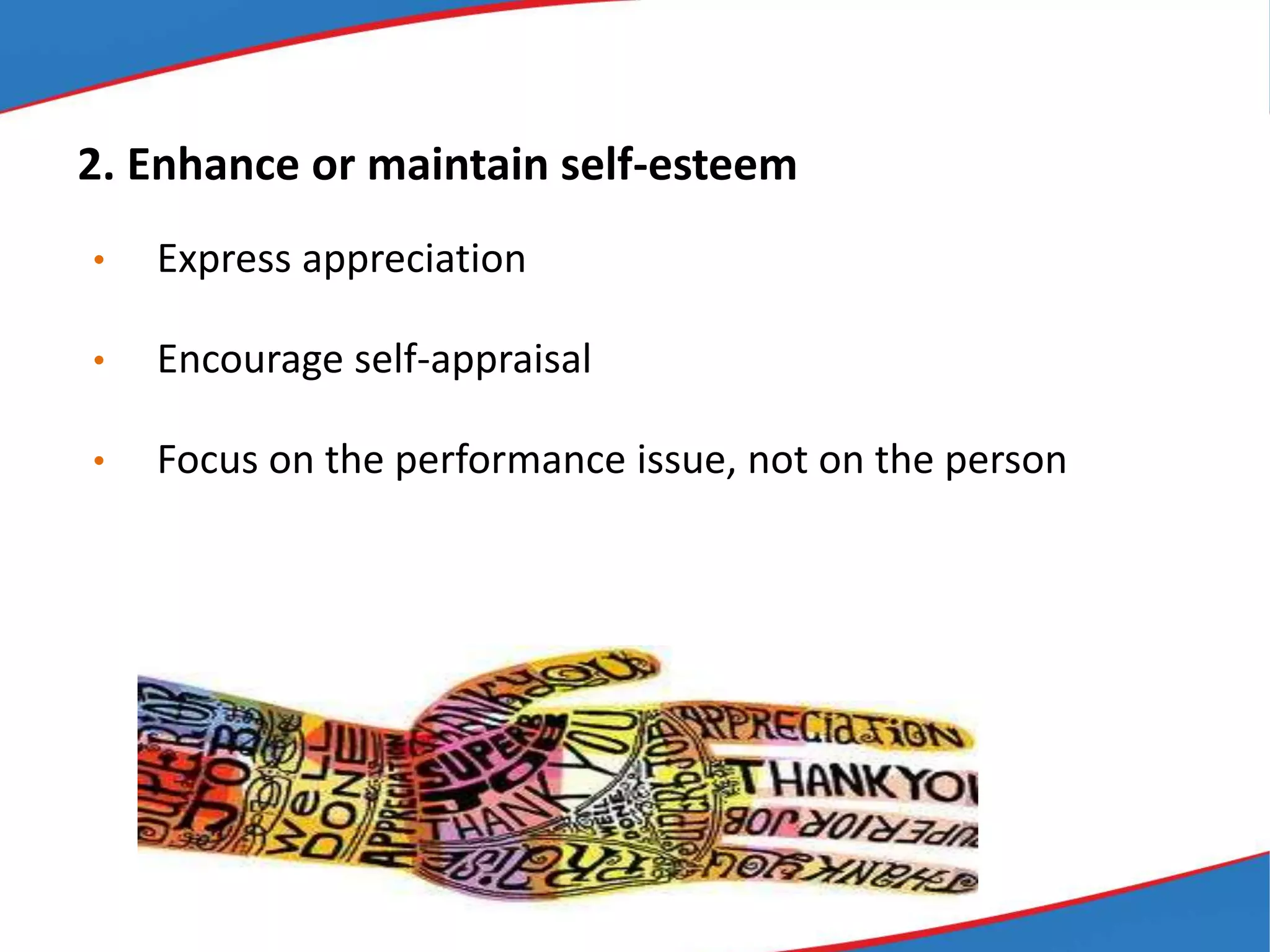 2. Enhance or maintain self-esteem
• Express appreciation
• Encourage self-appraisal
• Focus on the performance issue, not on the person
 