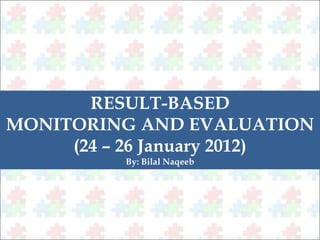 RESULT-BASED 
MONITORING AND EVALUATION 
(24 – 26 January 2012) 
By: Bilal Naqeeb 
 
