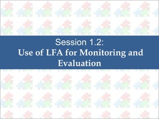 Session 1.2: 
Use of LFA for Monitoring and 
Evaluation 
 
