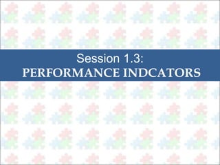 Session 1.3: 
PERFORMANCE INDCATORS 
 