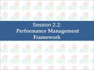 Session 2.2: 
Performance Management 
Framework 
 
