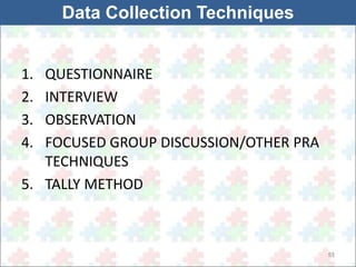51 
Data Collection Techniques 
1. QUESTIONNAIRE 
2. INTERVIEW 
3. OBSERVATION 
4. FOCUSED GROUP DISCUSSION/OTHER PRA 
TECHNIQUES 
5. TALLY METHOD 
 