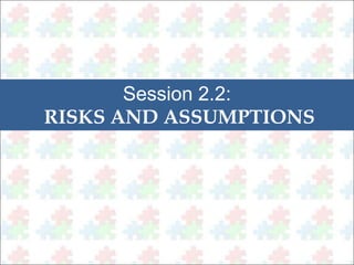 Session 2.2: 
RISKS AND ASSUMPTIONS 
 
