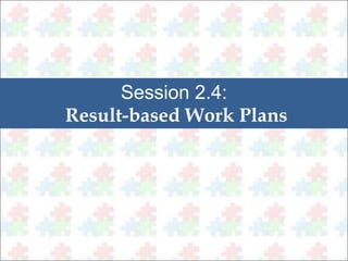 Session 2.4: 
Result-based Work Plans 
 