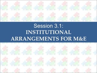 Session 3.1: 
INSTITUTIONAL 
ARRANGEMENTS FOR M&E 
 