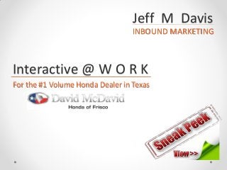 Jeff M Davis
INBOUND MARKETING
Interactive @ W O R K
For the #1 Volume Honda Dealer in Texas
 