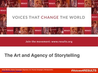 Break through to Become an Effective Citizen ActivistThe Art and Agency of Storytelling
Kristy Martino | Senior Campaigns Organizer, U.S. Poverty Campaigns | @kristymartino
kmartino@results.org | results.org #Voices4RESULTS
 