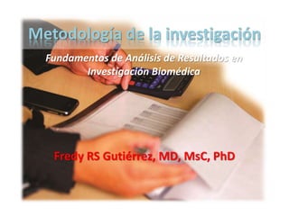 Metodología de la investigación 
Fundamentos de Análisis de Resultados en 
Investigación Biomédica 
Fredy RS Gutiérrez, M.D., M.Sc., Ph.D. 
 